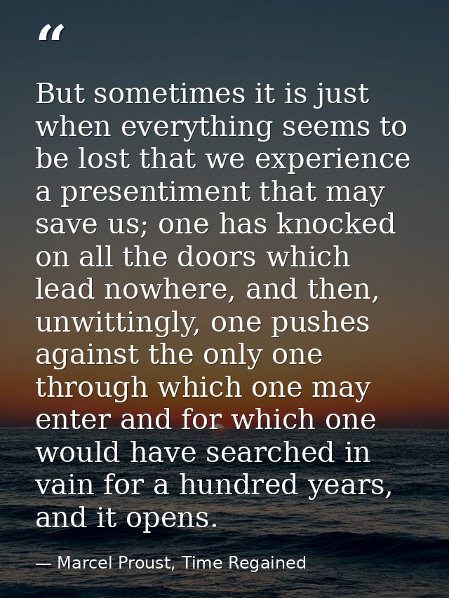 But sometimes it is just when everything seems to be lost that we experience a presentiment that may save us; one has kn — Marcel Proust, Time Regained
