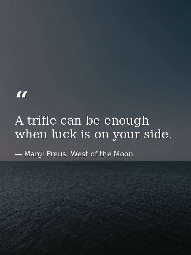 A trifle can be enough when luck is on your side. — Margi Preus, West of the Moon