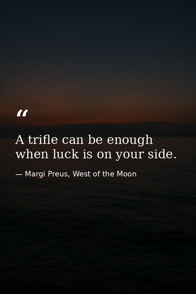 A trifle can be enough when luck is on your side. — Margi Preus, West of the Moon