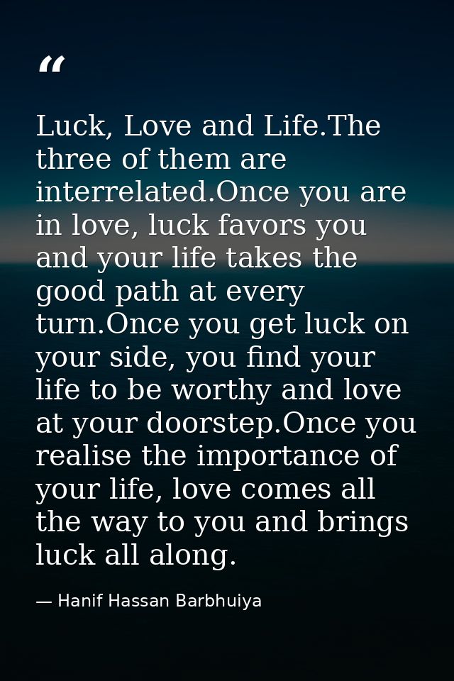 Luck, Love and Life.The three of them are interrelated.Once you are in love, luck favors you and your life takes the goo — Hanif Hassan Barbhuiya