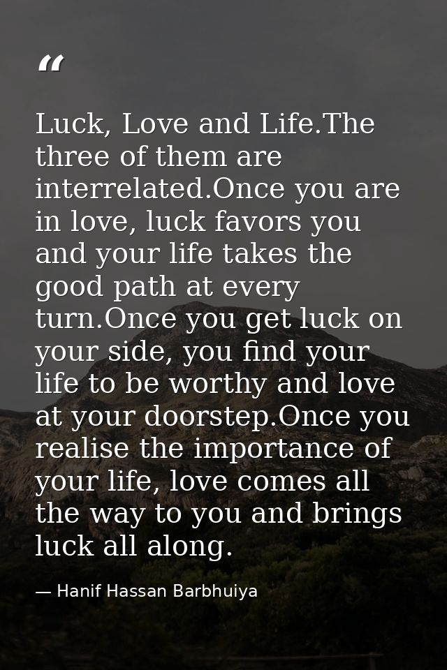 Luck, Love and Life.The three of them are interrelated.Once you are in love, luck favors you and your life takes the goo — Hanif Hassan Barbhuiya