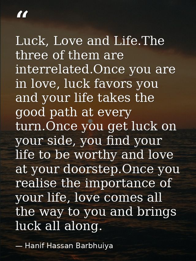 Luck, Love and Life.The three of them are interrelated.Once you are in love, luck favors you and your life takes the goo — Hanif Hassan Barbhuiya