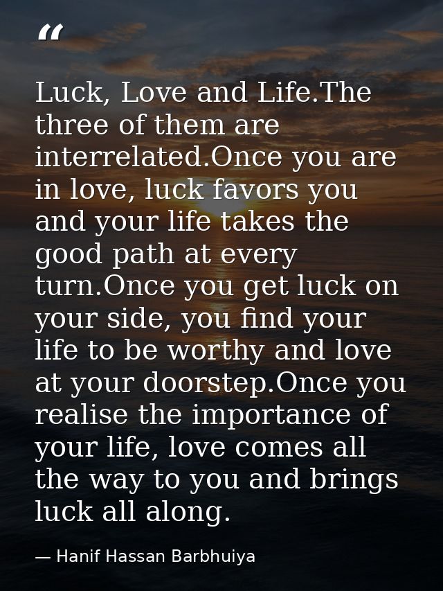 Luck, Love and Life.The three of them are interrelated.Once you are in love, luck favors you and your life takes the goo — Hanif Hassan Barbhuiya