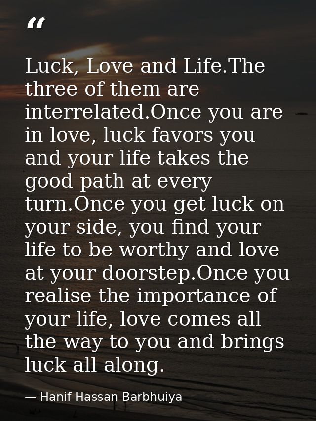 Luck, Love and Life.The three of them are interrelated.Once you are in love, luck favors you and your life takes the goo — Hanif Hassan Barbhuiya