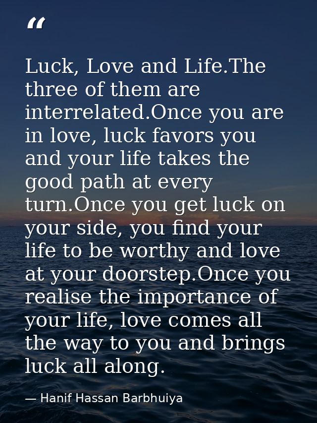 Luck, Love and Life.The three of them are interrelated.Once you are in love, luck favors you and your life takes the goo — Hanif Hassan Barbhuiya