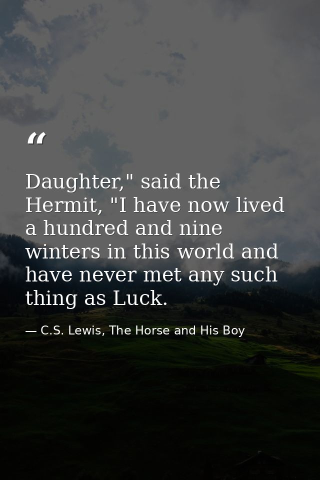Daughter," said the Hermit, "I have now lived a hundred and nine winters in this world and have never met any such thing — C.S. Lewis, The Horse and His Boy