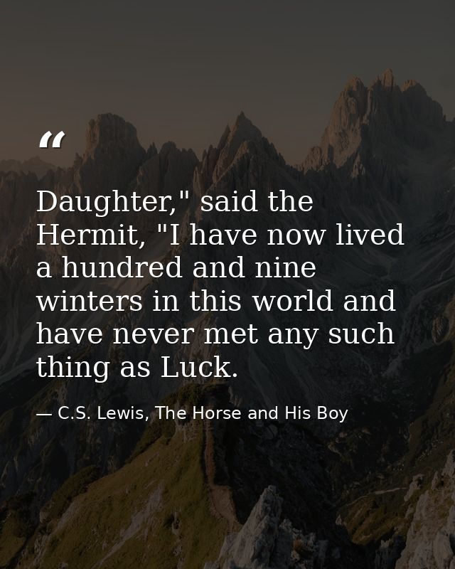 Daughter," said the Hermit, "I have now lived a hundred and nine winters in this world and have never met any such thing — C.S. Lewis, The Horse and His Boy