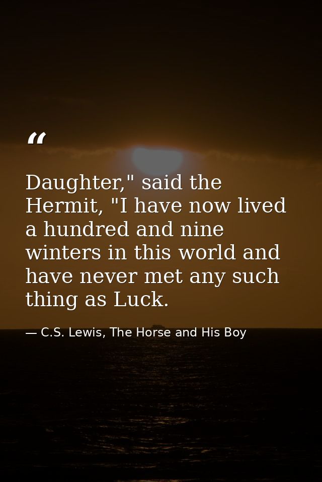 Daughter," said the Hermit, "I have now lived a hundred and nine winters in this world and have never met any such thing — C.S. Lewis, The Horse and His Boy