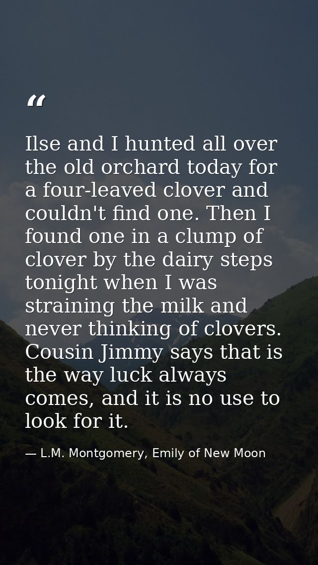 Ilse and I hunted all over the old orchard today for a four-leaved clover and couldn't find one. Then I found one in a c — L.M. Montgomery, Emily of New Moon
