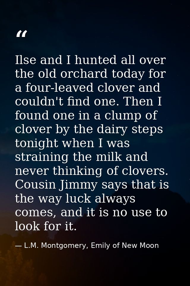 Ilse and I hunted all over the old orchard today for a four-leaved clover and couldn't find one. Then I found one in a c — L.M. Montgomery, Emily of New Moon