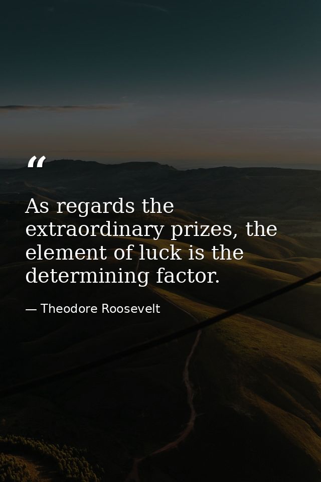 As regards the extraordinary prizes, the element of luck is the determining factor. — Theodore Roosevelt