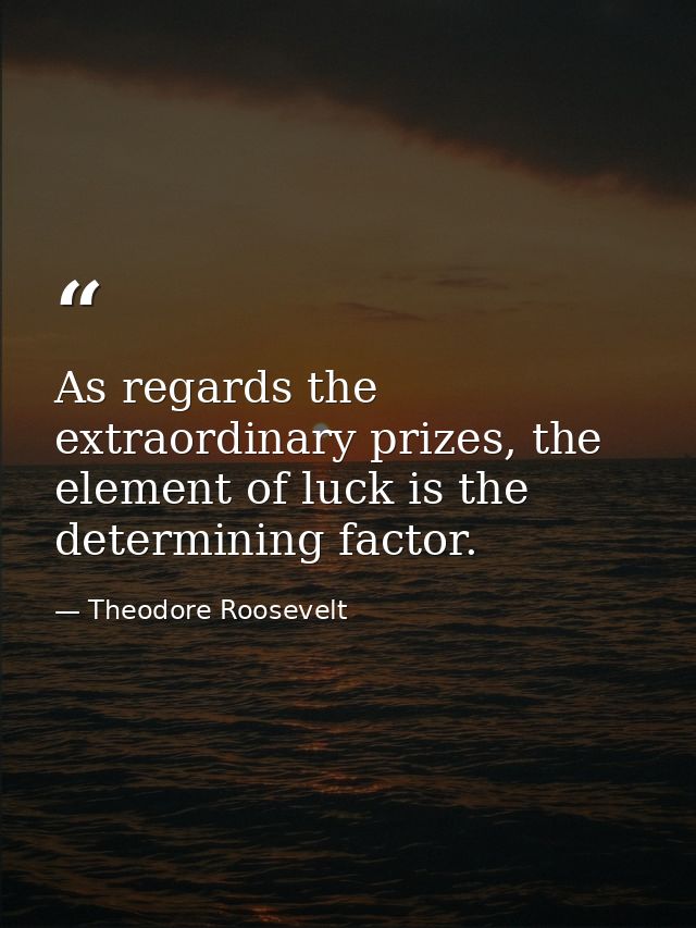 As regards the extraordinary prizes, the element of luck is the determining factor. — Theodore Roosevelt