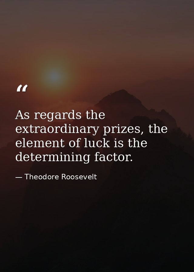 As regards the extraordinary prizes, the element of luck is the determining factor. — Theodore Roosevelt