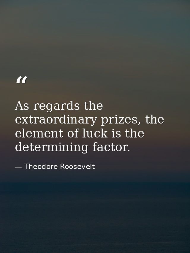 As regards the extraordinary prizes, the element of luck is the determining factor. — Theodore Roosevelt