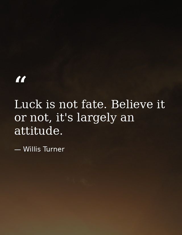 Luck is not fate. Believe it or not, it's largely an attitude. — Willis Turner