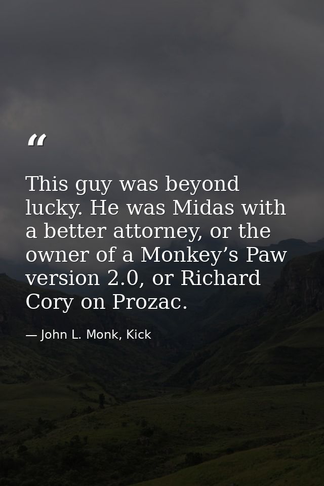 This guy was beyond lucky. He was Midas with a better attorney, or the owner of a Monkey’s Paw version 2.0, or Richard C — John L. Monk, Kick