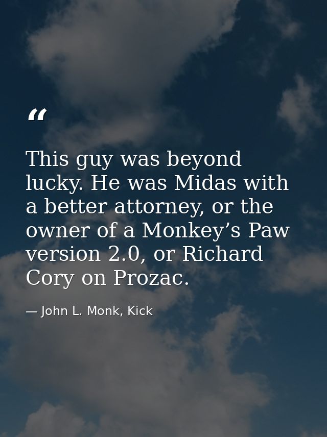 This guy was beyond lucky. He was Midas with a better attorney, or the owner of a Monkey’s Paw version 2.0, or Richard C — John L. Monk, Kick
