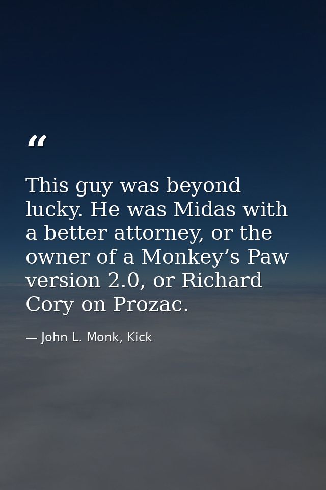 This guy was beyond lucky. He was Midas with a better attorney, or the owner of a Monkey’s Paw version 2.0, or Richard C — John L. Monk, Kick