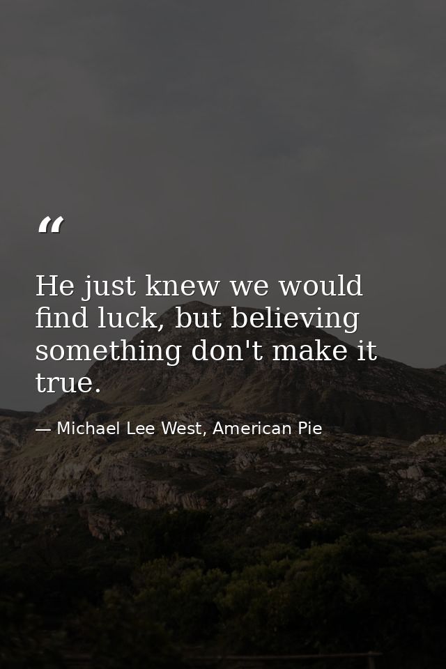 He just knew we would find luck, but believing something don't make it true. — Michael Lee West, American Pie