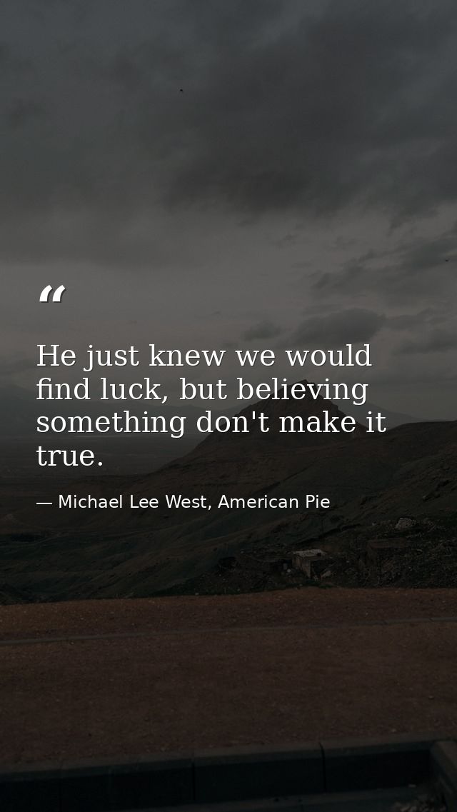 He just knew we would find luck, but believing something don't make it true. — Michael Lee West, American Pie