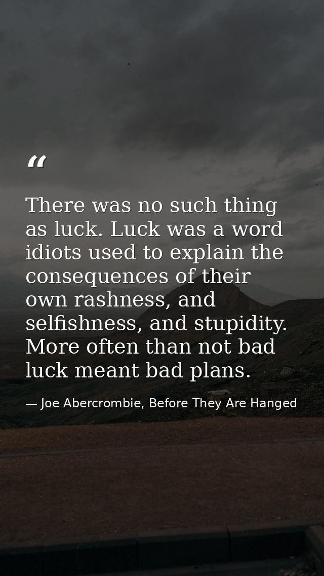 There was no such thing as luck. Luck was a word idiots used to explain the consequences of their own rashness, and self — Joe Abercrombie, Before They Are Hanged
