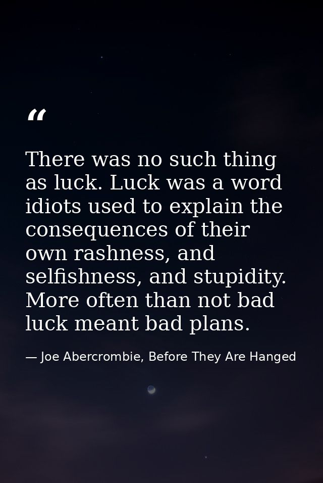 There was no such thing as luck. Luck was a word idiots used to explain the consequences of their own rashness, and self — Joe Abercrombie, Before They Are Hanged