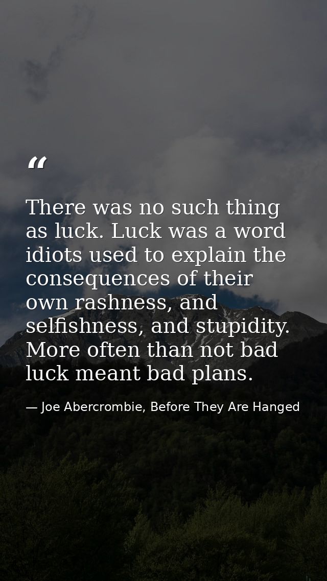 There was no such thing as luck. Luck was a word idiots used to explain the consequences of their own rashness, and self — Joe Abercrombie, Before They Are Hanged