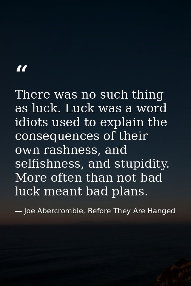 There was no such thing as luck. Luck was a word idiots used to explain the consequences of their own rashness, and self — Joe Abercrombie, Before They Are Hanged
