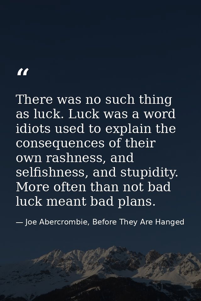 There was no such thing as luck. Luck was a word idiots used to explain the consequences of their own rashness, and self — Joe Abercrombie, Before They Are Hanged