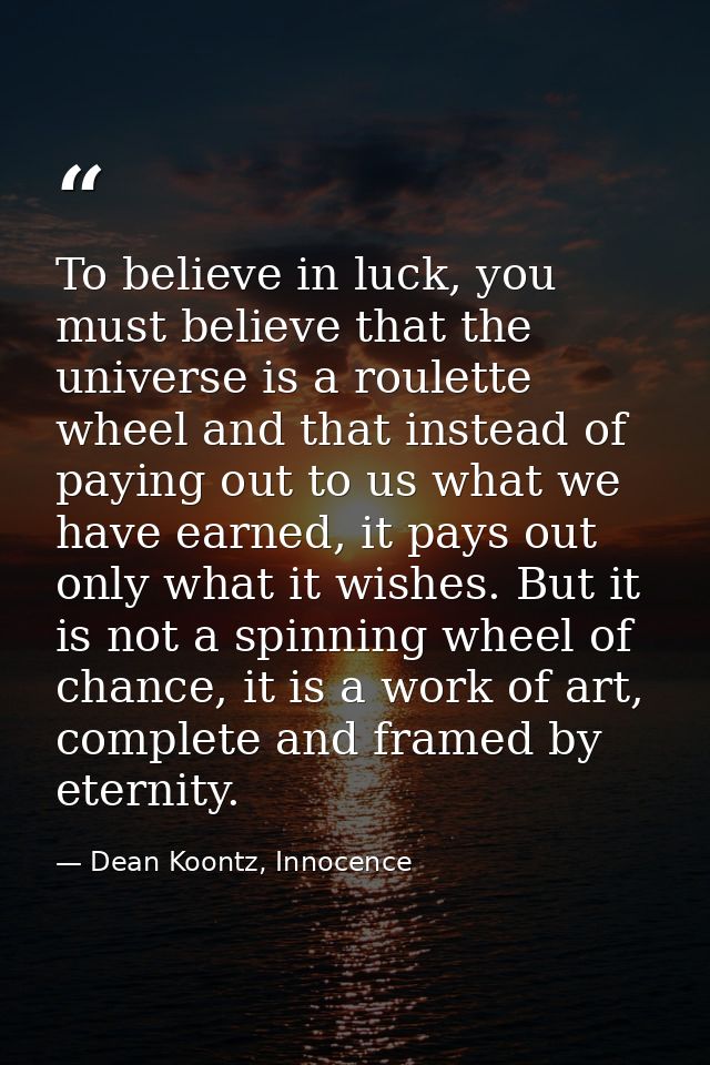 To believe in luck, you must believe that the universe is a roulette wheel and that instead of paying out to us what we  — Dean Koontz, Innocence