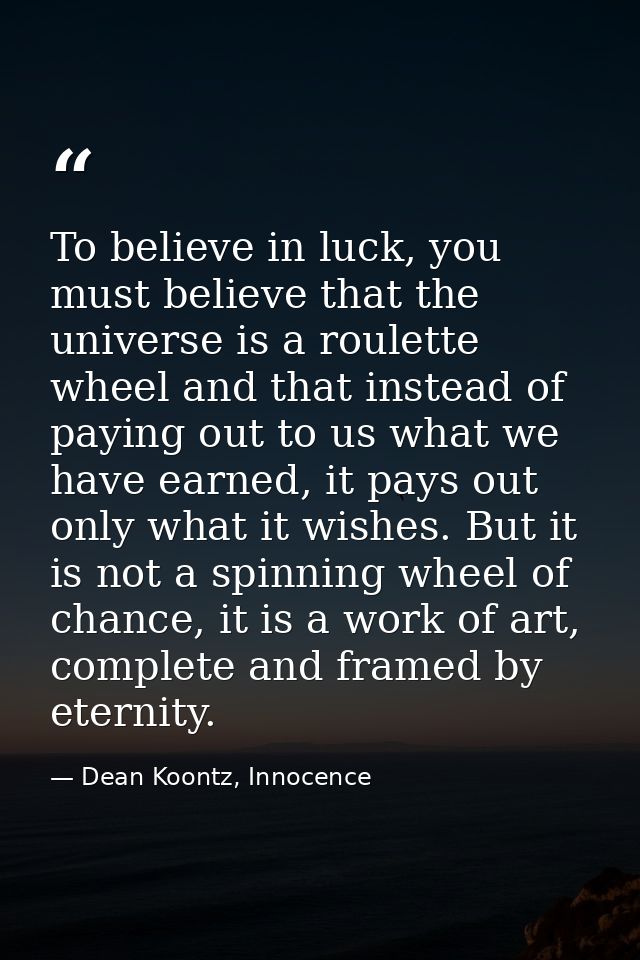 To believe in luck, you must believe that the universe is a roulette wheel and that instead of paying out to us what we  — Dean Koontz, Innocence