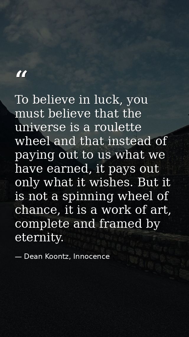 To believe in luck, you must believe that the universe is a roulette wheel and that instead of paying out to us what we  — Dean Koontz, Innocence