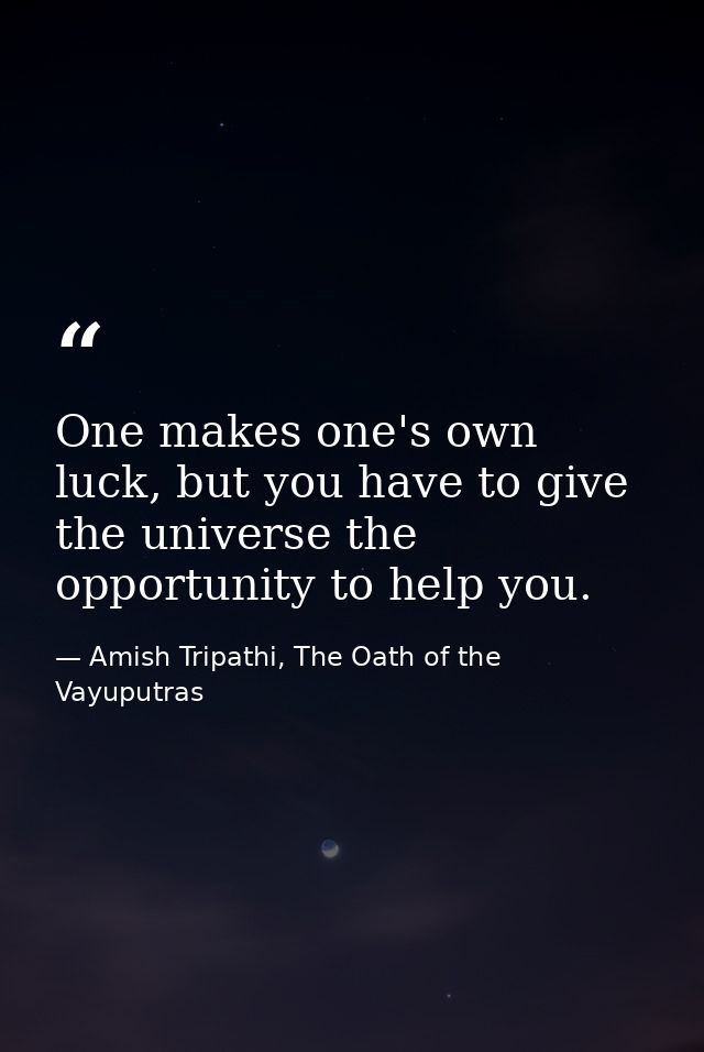 One makes one's own luck, but you have to give the universe the opportunity to help you. — Amish Tripathi, The Oath of the Vayuputras