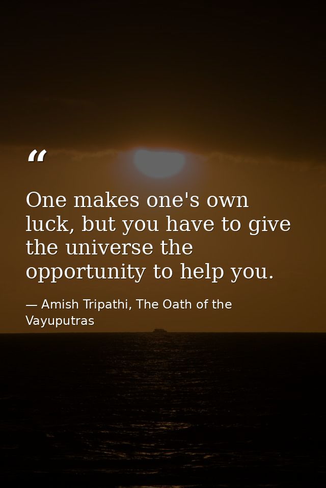 One makes one's own luck, but you have to give the universe the opportunity to help you. — Amish Tripathi, The Oath of the Vayuputras