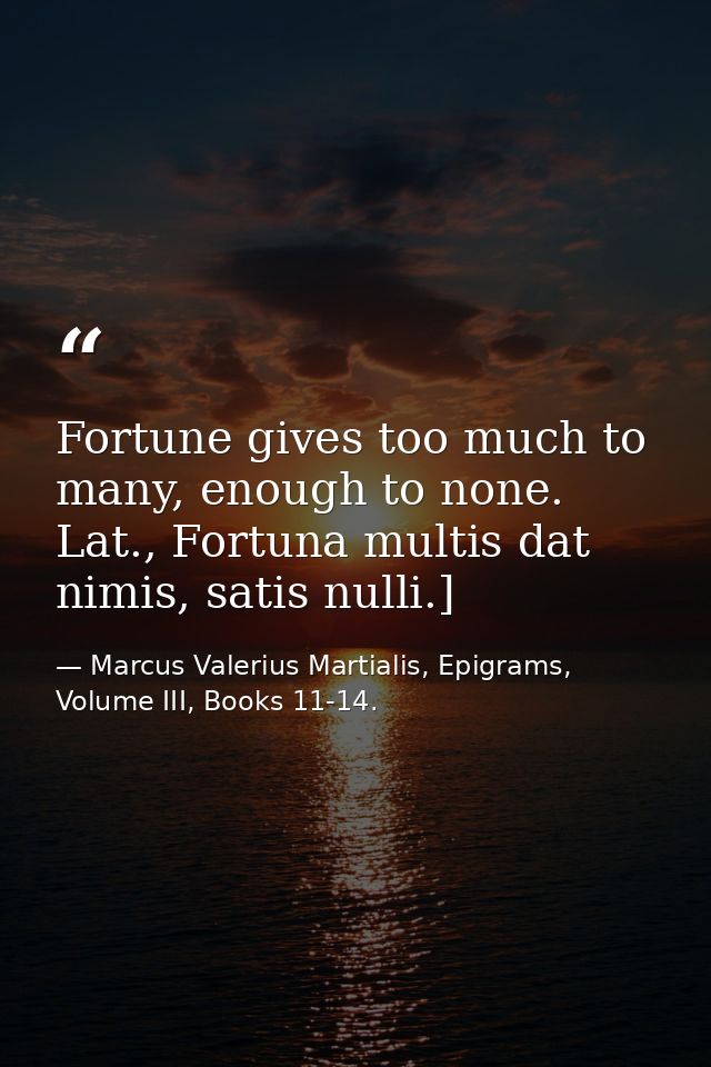Fortune gives too much to many, enough to none. Lat., Fortuna multis dat nimis, satis nulli.] — Marcus Valerius Martialis, Epigrams, Volume III, Books 11-14.