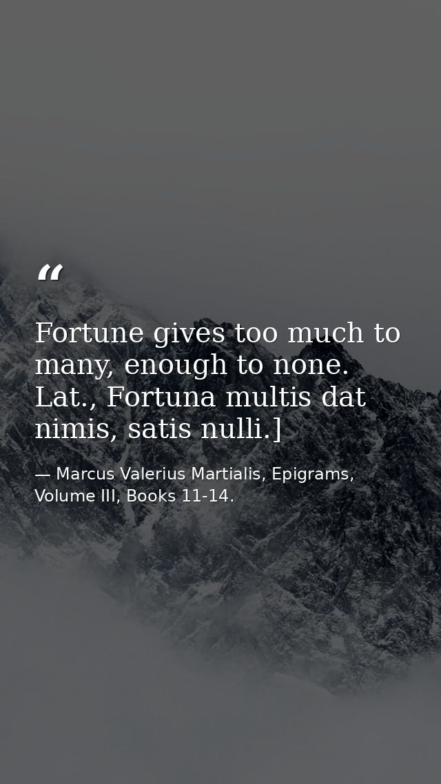Fortune gives too much to many, enough to none. Lat., Fortuna multis dat nimis, satis nulli.] — Marcus Valerius Martialis, Epigrams, Volume III, Books 11-14.