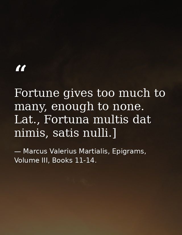 Fortune gives too much to many, enough to none. Lat., Fortuna multis dat nimis, satis nulli.] — Marcus Valerius Martialis, Epigrams, Volume III, Books 11-14.