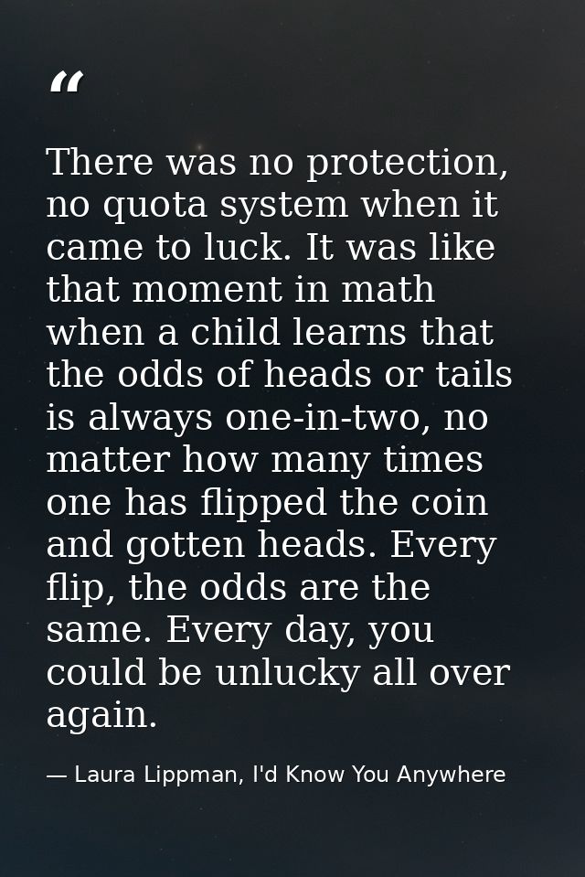 There was no protection, no quota system when it came to luck. It was like that moment in math when a child learns that  — Laura Lippman, I'd Know You Anywhere