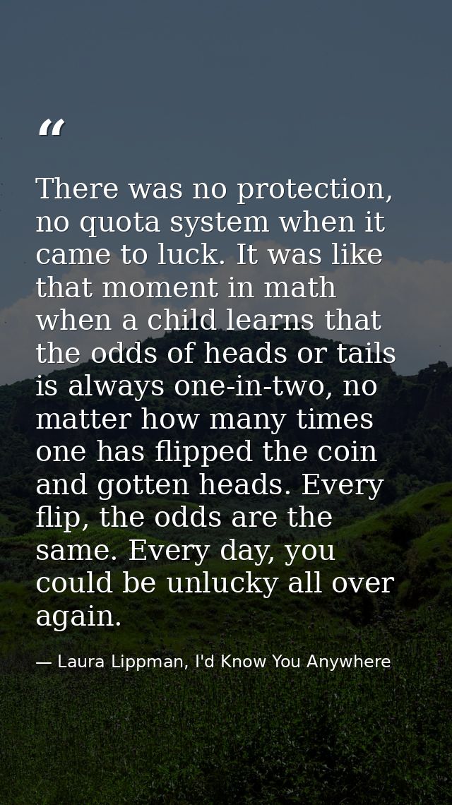 There was no protection, no quota system when it came to luck. It was like that moment in math when a child learns that  — Laura Lippman, I'd Know You Anywhere