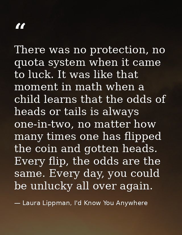 There was no protection, no quota system when it came to luck. It was like that moment in math when a child learns that  — Laura Lippman, I'd Know You Anywhere