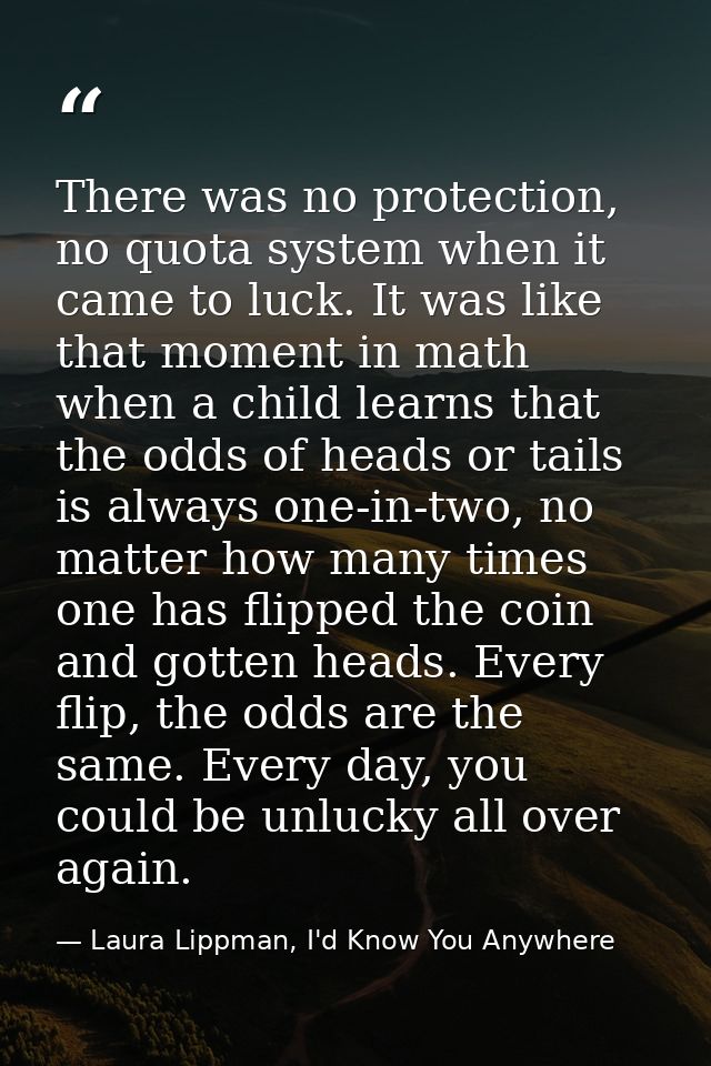 There was no protection, no quota system when it came to luck. It was like that moment in math when a child learns that  — Laura Lippman, I'd Know You Anywhere