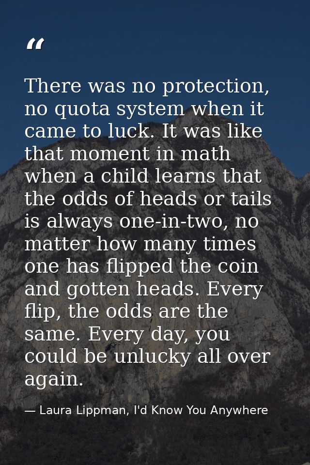 There was no protection, no quota system when it came to luck. It was like that moment in math when a child learns that  — Laura Lippman, I'd Know You Anywhere