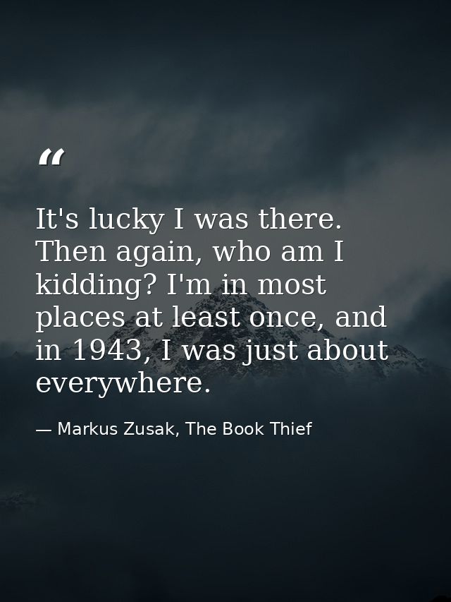 It's lucky I was there. Then again, who am I kidding? I'm in most places at least once, and in 1943, I was just about ev — Markus Zusak, The Book Thief