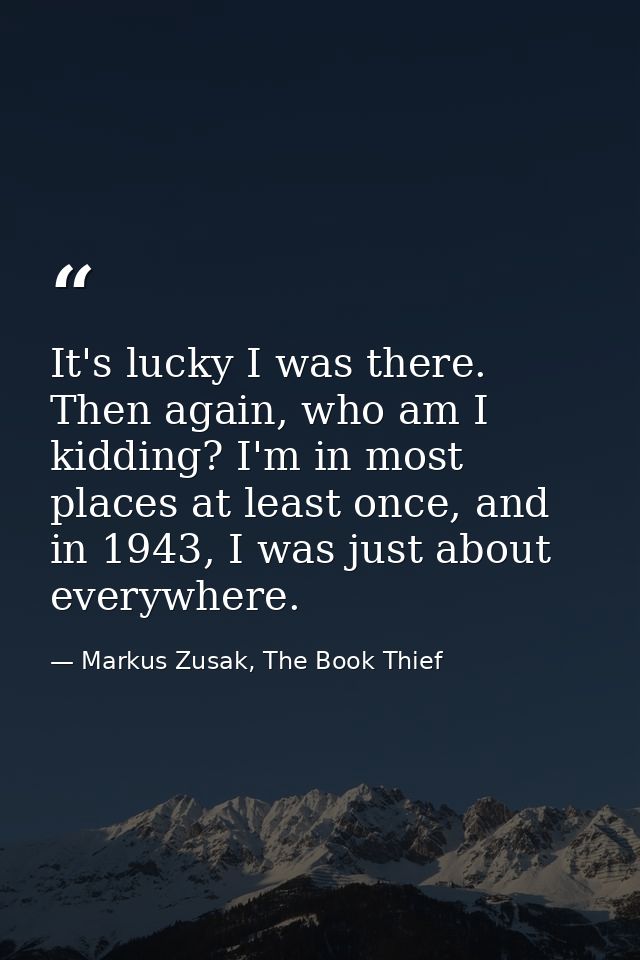 It's lucky I was there. Then again, who am I kidding? I'm in most places at least once, and in 1943, I was just about ev — Markus Zusak, The Book Thief