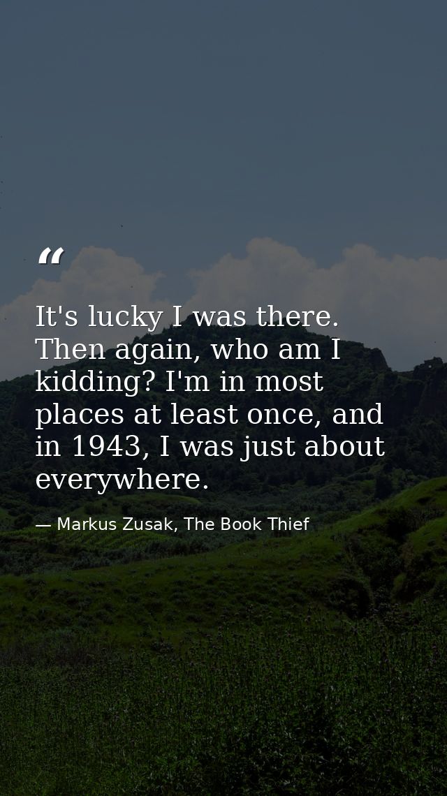 It's lucky I was there. Then again, who am I kidding? I'm in most places at least once, and in 1943, I was just about ev — Markus Zusak, The Book Thief