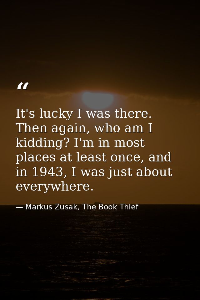 It's lucky I was there. Then again, who am I kidding? I'm in most places at least once, and in 1943, I was just about ev — Markus Zusak, The Book Thief