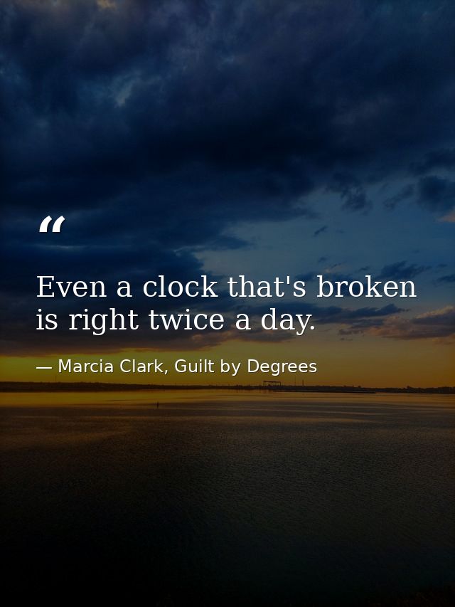 Even a clock that's broken is right twice a day. — Marcia Clark, Guilt by Degrees