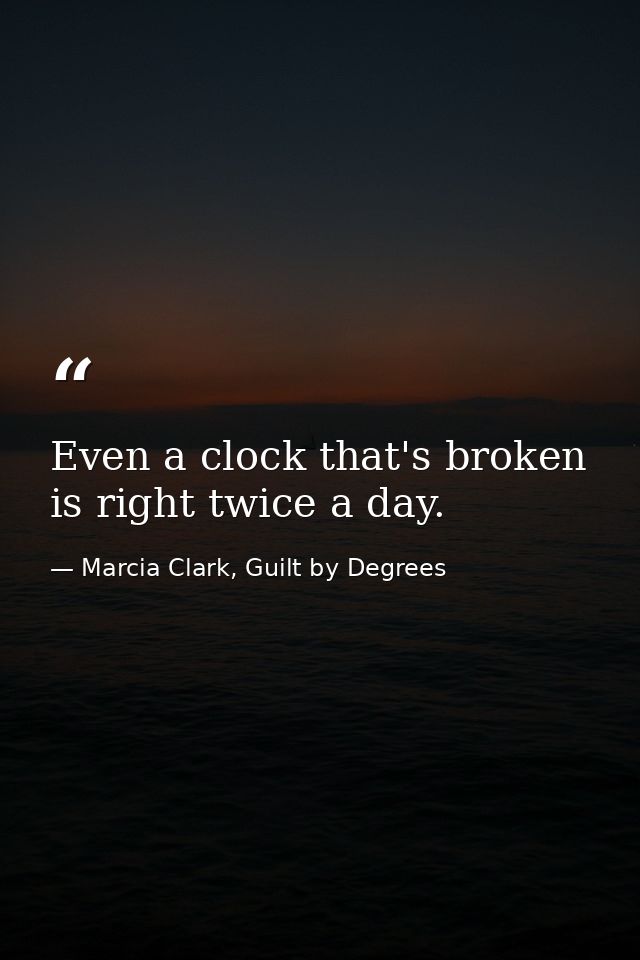 Even a clock that's broken is right twice a day. — Marcia Clark, Guilt by Degrees