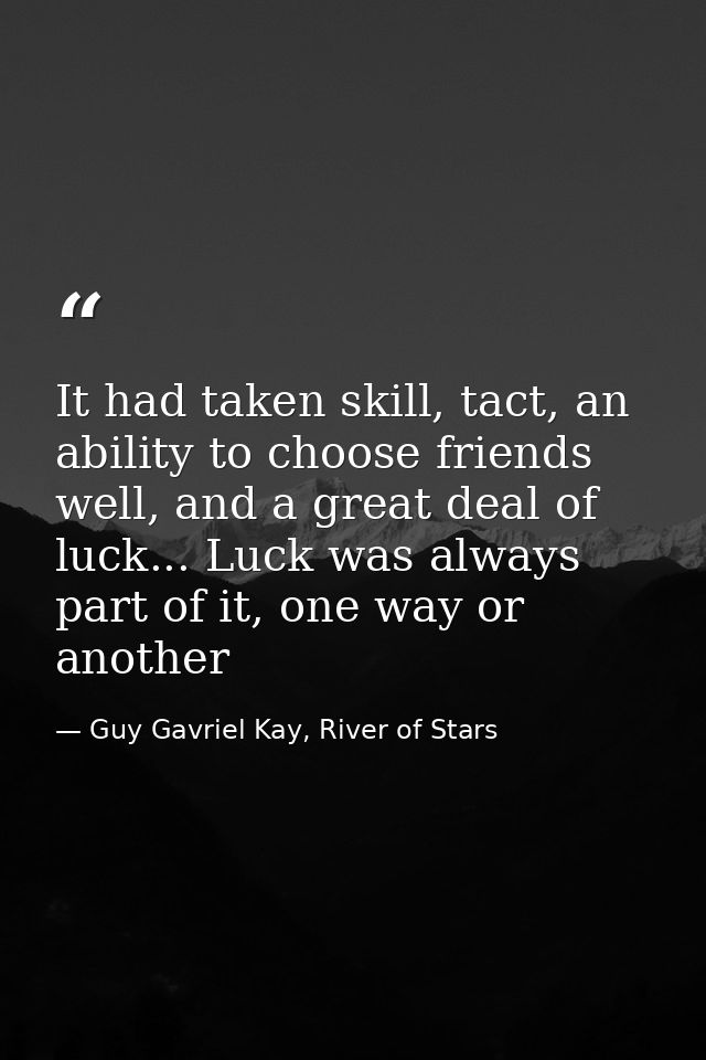 It had taken skill, tact, an ability to choose friends well, and a great deal of luck... Luck was always part of it, one — Guy Gavriel Kay, River of Stars