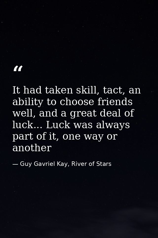 It had taken skill, tact, an ability to choose friends well, and a great deal of luck... Luck was always part of it, one — Guy Gavriel Kay, River of Stars